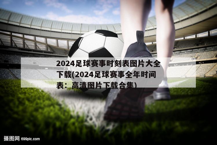 2024足球赛事时刻表图片大全下载(2024足球赛事全年时间表：高清图片下载合集)