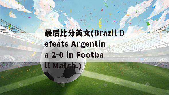 最后比分英文(Brazil Defeats Argentina 2-0 in Football Match.)