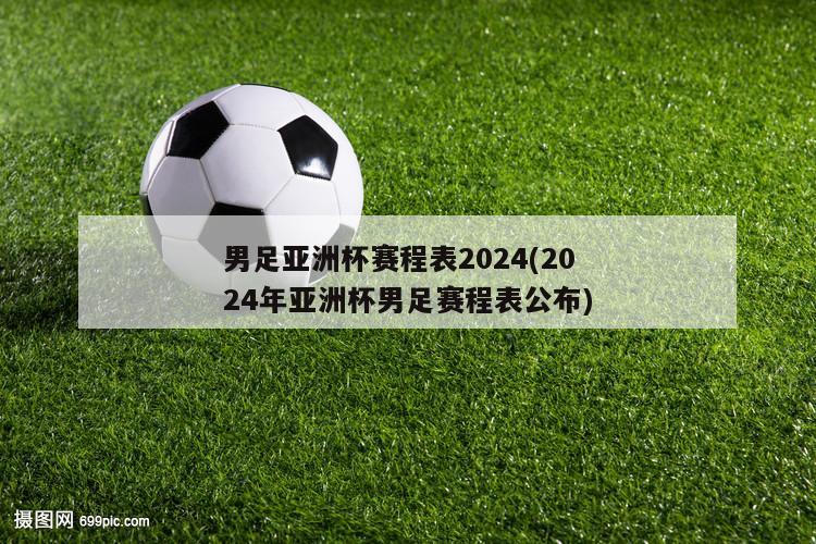 男足亚洲杯赛程表2024(2024年亚洲杯男足赛程表公布)