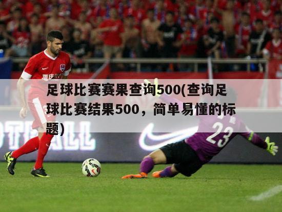 足球比赛赛果查询500(查询足球比赛结果500，简单易懂的标题)