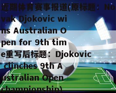 近期体育赛事报道(原标题：Novak Djokovic wins Australian Open for 9th time重写后标题：Djokovic clinches 9th Australian Open championship)