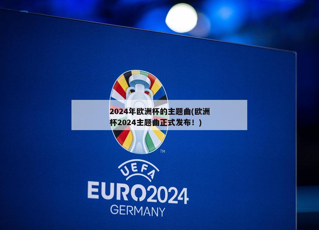 2024年欧洲杯的主题曲(欧洲杯2024主题曲正式发布！)