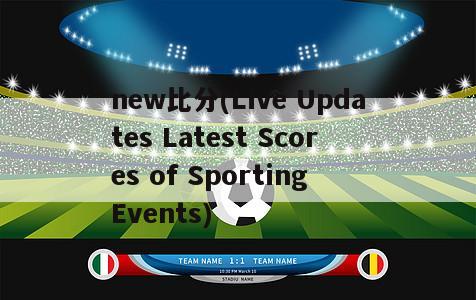 new比分(Live Updates Latest Scores of Sporting Events)