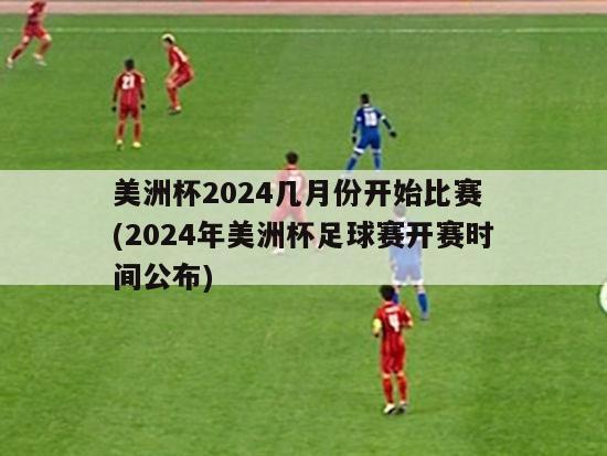 美洲杯2024几月份开始比赛 (2024年美洲杯足球赛开赛时间公布)